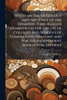 Notes on the Osteology and Myology of the Domestic Fowl (Gallus Domesticus) for the use of Colleges and Schools of Comparative Anatomy and for the Independent Zoological Student
