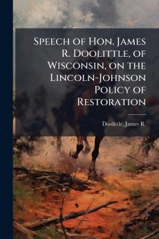 Speech of Hon. James R. Doolittle of Wisconsin on the Lincoln-Johnson Policy of Restoration
