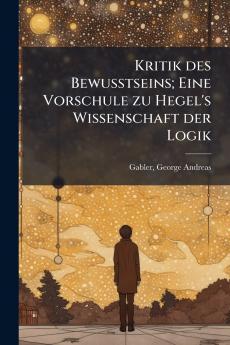 Kritik des Bewusstseins; Eine Vorschule zu Hegel's Wissenschaft der Logik