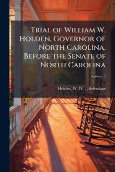 Trial of William W. Holden Governor of North Carolina Before the Senate of North Carolina