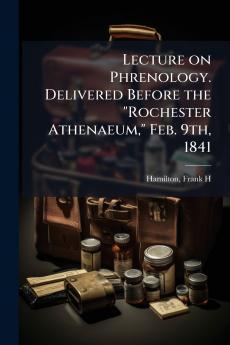 Lecture on Phrenology. Delivered Before the Rochester Athenaeum Feb. 9th 1841
