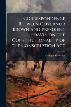 Correspondence Between Governor Brown and Presdient Davis on the Constitutionality of the Conscription Act