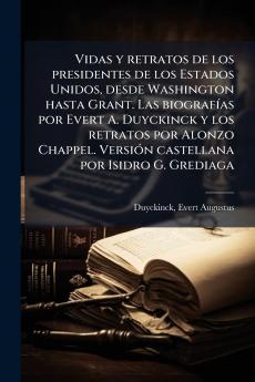 Vidas y retratos de los presidentes de los Estados Unidos desde Washington hasta Grant. Las biografÃ-as por Evert A. Duyckinck y los retratos por Alonzo Chappel. VersiÃ3n castellana por Isidro G. Grediaga