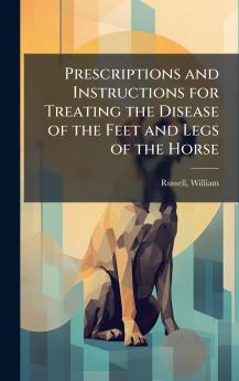 Prescriptions and Instructions for Treating the Disease of the Feet and Legs of the Horse