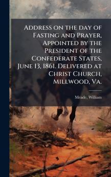 Address on the day of Fasting and Prayer Appointed by the President of the Confederate States June 13 1861. Delivered at Christ Church Millwood Va.
