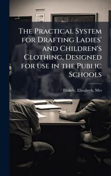 Practical System for Drafting Ladies' and Children's Clothing Designed for use in the Public Schools