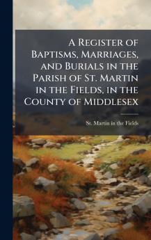 Register of Baptisms Marriages and Burials in the Parish of St. Martin in the Fields in the County of Middlesex