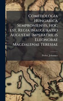 Comitiologia Hungarica Semproniensis hoc est Regia inauguratio Augustae Imperatricis Eleonorae Magdalenae Teresiae