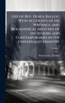 Life of Rev. Hosea Ballou; With Accounts of his Writings and Biographical Sketches of his Seniors and Contemporaries in the Universalist Ministry