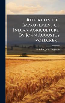 Report on the Improvement of Indian Agriculture. By John Augustus Voelcker ..
