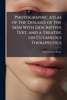 Photographic Atlas of the Diseases of the Skin With Descriptive Text and a Treatise on Cutaneous Therapeutics