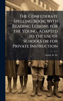 The Confederate Spelling Book With Reading Lessons for the Young Adapted to the use of Schools or for Private Instruction
