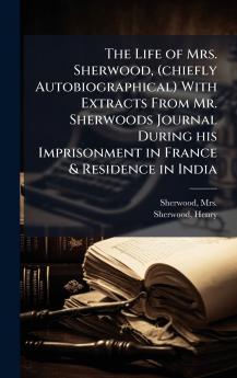 Life of Mrs. Sherwood (chiefly Autobiographical) With Extracts From Mr. Sherwoods Journal During his Imprisonment in France & Residence in India