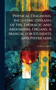 Physical Diagnosis Including Diseases of the Thoracic and Abdominal Organs. A Manual for Students and Physicians
