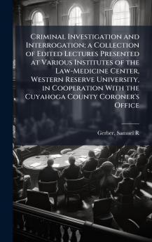 Criminal Investigation and Interrogation; a Collection of Edited Lectures Presented at Various Institutes of the Law-Medicine Center Western Reserve University in Cooperation With the Cuyahoga County Coroner's Office