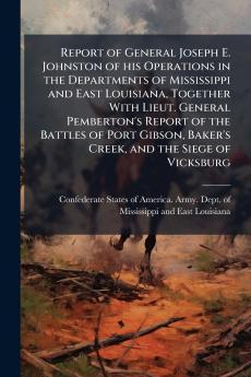 Report of General Joseph E. Johnston of his Operations in the Departments of Mississippi and East Louisiana Together With Lieut. General Pemberton's Report of the Battles of Port Gibson Baker's Creek and the Siege of Vicksburg