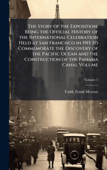 Story of the Exposition; Being the Official History of the International Celebration Held at San Francisco in 1915 to Commemorate the Discovery of the Pacific Ocean and the Construction of the Panama Canal Volume