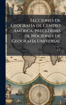 Lecciones de GeografÃ-a de Centro AmÃ(c)rica precedidas de Nociones de GeografÃ-a Universal