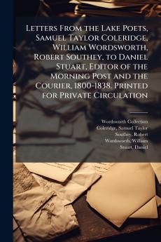 Letters From the Lake Poets Samuel Taylor Coleridge William Wordsworth Robert Southey to Daniel Stuart Editor of the Morning Post and the Courier 1800-1838. Printed for Private Circulation