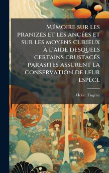 MÃ©moire sur les pranizes et les ancÃ©es et sur les moyens curieux Ã  l'aide desquels certains crustacÃ©s parasites assurent la conservation de leur espÃ¨ce