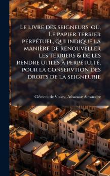 Le livre des seigneurs ou Le papier terrier perpÃ©tuel qui indique la maniÃ¨re de renouveller les terriers & de les rendre utiles Ã  perpÃ©tuitÃ© pour la conservtion des droits de la seigneurie