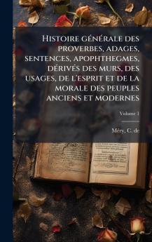 Histoire gÃ©nÃ©rale des proverbes adages sentences apophthegmes dÃ©rivÃ©s des murs des usages de l'esprit et de la morale des peuples anciens et modernes