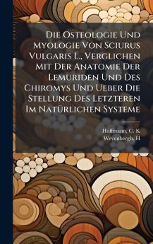 Die Osteologie Und Myologie Von Sciurus Vulgaris L. Verglichen Mit Der Anatomie Der Lemuriden Und Des Chiromys Und Ueber Die Stellung Des Letzteren Im NatÃ¼rlichen Systeme