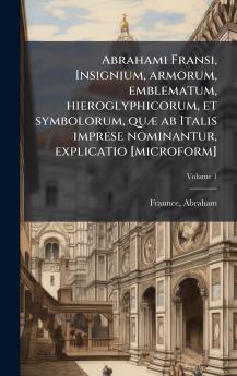 Abrahami Fransi Insignium armorum emblematum hieroglyphicorum et symbolorum quÃ¦ ab Italis imprese nominantur explicatio [microform]