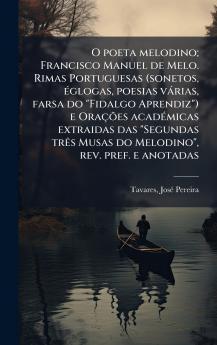 O poeta melodino; Francisco Manuel de Melo. Rimas Portuguesas (sonetos Ã©glogas poesias vÃ¡rias farsa do Fidalgo Aprendiz) e OraÃ§Ãµes acadÃ©micas extraidas das Segundas trÃªs Musas do Melodino rev. pref. e anotadas
