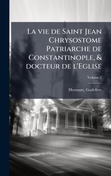 La vie de Saint Jean Chrysostome Patriarche de Constantinople & docteur de l'Eglise