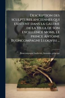 Description des sculptures anciennes qui existent dans la galerie de la villa de son excellence Mons le prince Antoine Buoncompagni Ludovisi ...