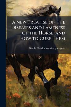 A new Treatise on the Diseases and Lameness of the Horse and how to Cure Them
