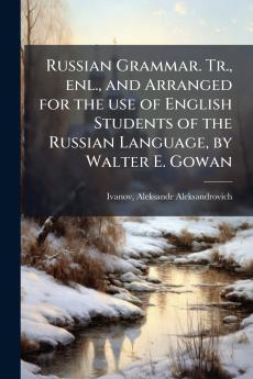 Russian Grammar. Tr. enl. and Arranged for the use of English Students of the Russian Language by Walter E. Gowan