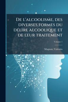 De l'alcoolisme des diverses formes du dÃ©lire alcoolique et de leur traitement