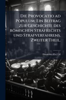Die Provocatio ad Populum; Ein Beitrag zur Geschichte des rÃ¶mischen Strafrechts und Strafverfahrens. Zweiter Theil.