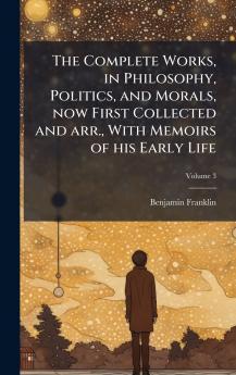 The Complete Works in Philosophy Politics and Morals now First Collected and arr. With Memoirs of his Early Life
