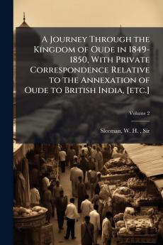 A Journey Through the Kingdom of Oude in 1849-1850 With Private Correspondence Relative to the Annexation of Oude to British India [etc.]