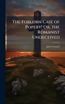 The Forlorn Case of Popery! Or the Romanist Undeceived