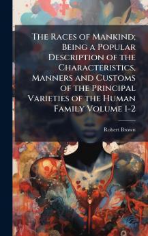 The Races of Mankind; Being a Popular Description of the Characteristics Manners and Customs of the Principal Varieties of the Human Family Volume 1-2