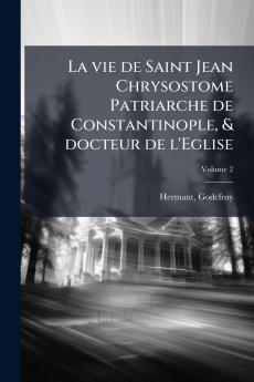 La vie de Saint Jean Chrysostome Patriarche de Constantinople & docteur de l'Eglise