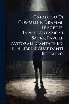 Catalogo Di Commedie Drammi Tragedie Rappresentazioni Sacre Favole Pastorali Cantate Ed. E Di Libri Riguardanti Il Teatro
