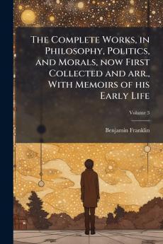 The Complete Works in Philosophy Politics and Morals now First Collected and arr. With Memoirs of his Early Life
