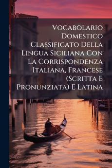 Vocabolario Domestico Classificato Della Lingua Siciliana Con La Corrispondenza Italiana Francese (Scritta E Pronunziata) E Latina
