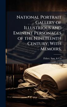 National Portrait Gallery of Illustrious and Eminent Personages of the Nineteenth Century; With Memoirs