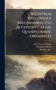 Registrum Episcopatus Brechinensis Cui Accedunt Cartae Quamplurimae Originales