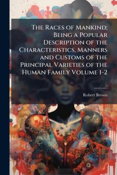The Races of Mankind; Being a Popular Description of the Characteristics Manners and Customs of the Principal Varieties of the Human Family Volume 1-2