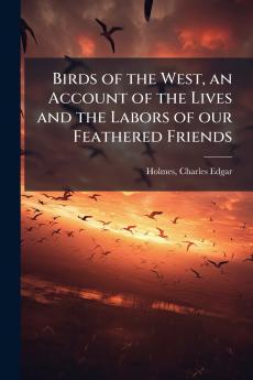 Birds of the West an Account of the Lives and the Labors of our Feathered Friends