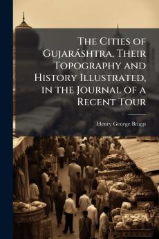 The Cities of GujarÃ¡shtra Their Topography and History Illustrated in the Journal of a Recent Tour