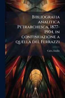 Bibliografia analitica Petrarchesca 1877-1904 in continuazione a quella del Ferrazzi