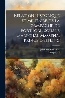 Relation historique et militaire de la campagne de Portugal sous le marÃ©chal MassÃ©na Prince d'Essling